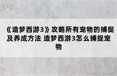 《造梦西游3》攻略所有宠物的捕捉及养成方法 造梦西游3怎么捕捉宠物